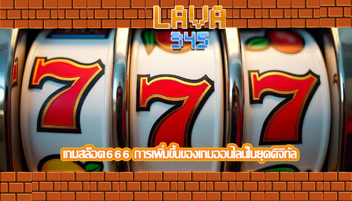 เกมสล็อต666 การเพิ่มขึ้นของเกมออนไลน์ในยุคดิจิทัล